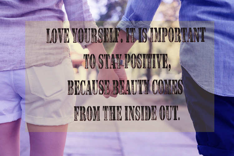 Love yourself. It is important to stay positive because beauty comes from the inside out.
