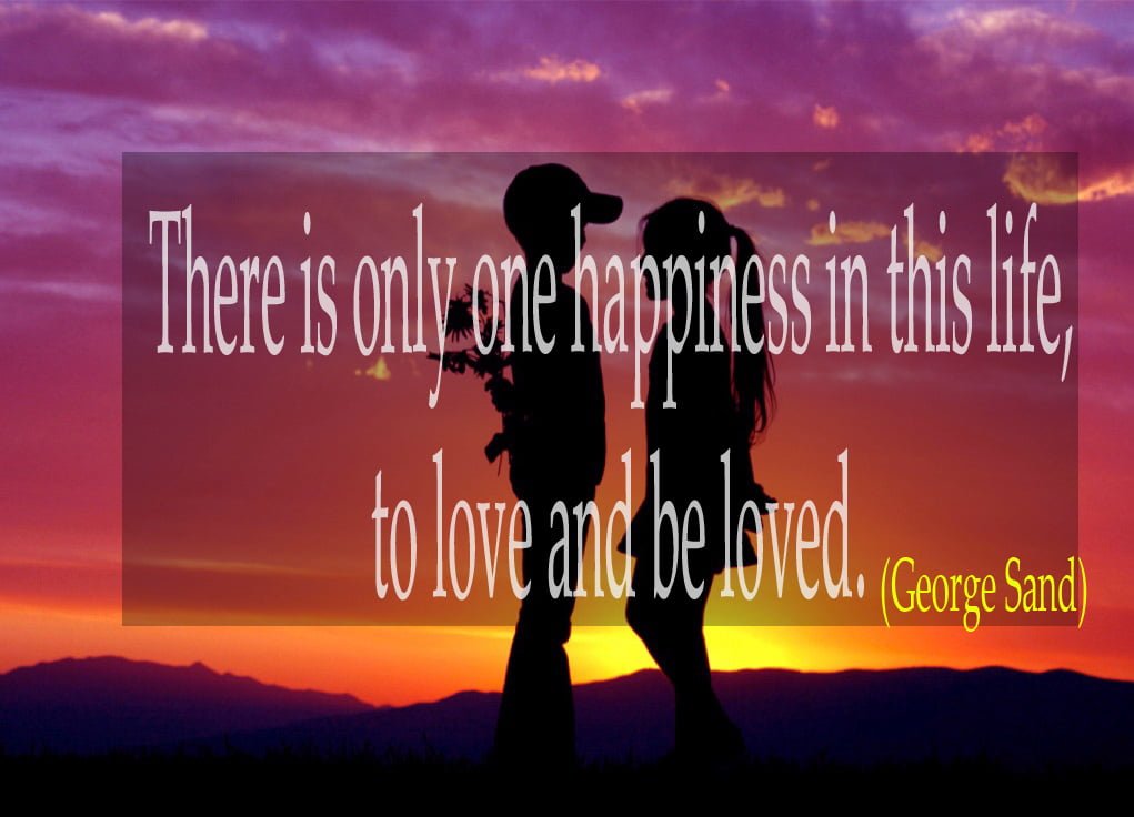 There is only one happiness in this life, to love and be loved. Love Quotes